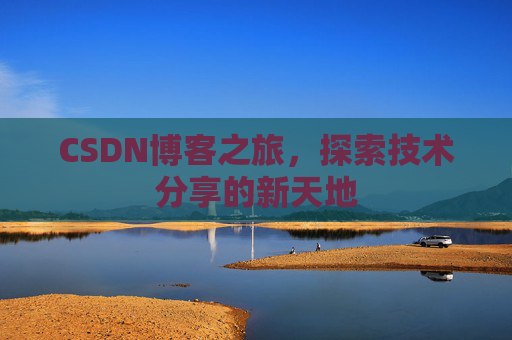 CSDN博客之旅,探索技术分享的新天地 CSDN博客之旅,探索技术分享的新天地